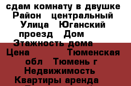 сдам комнату в двушке › Район ­ центральный › Улица ­ Юганский проезд › Дом ­ 11 › Этажность дома ­ 5 › Цена ­ 8 000 - Тюменская обл., Тюмень г. Недвижимость » Квартиры аренда   . Тюменская обл.,Тюмень г.